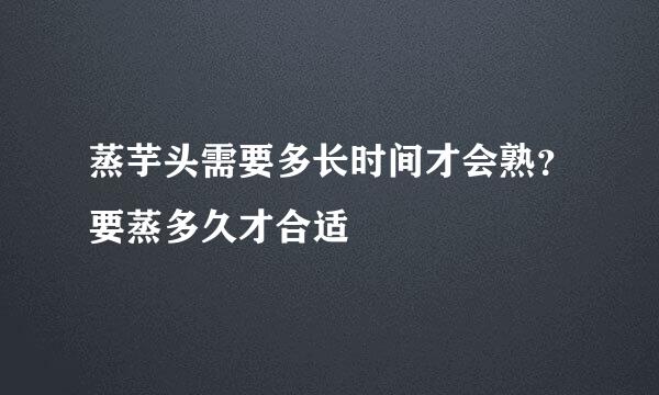 蒸芋头需要多长时间才会熟？要蒸多久才合适