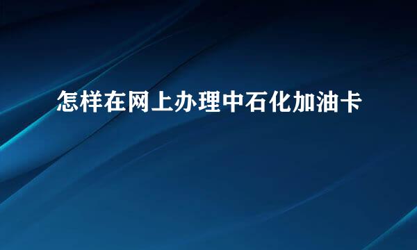 怎样在网上办理中石化加油卡