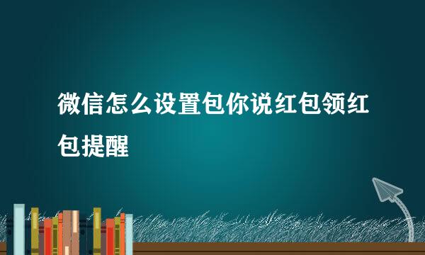 微信怎么设置包你说红包领红包提醒