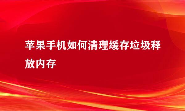 苹果手机如何清理缓存垃圾释放内存