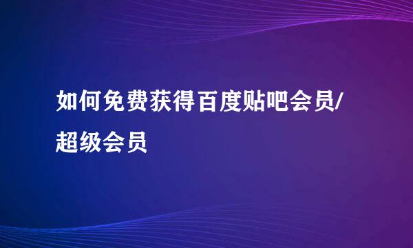 如何免费获得百度贴吧会员/超级会员