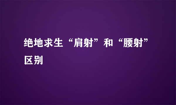 绝地求生“肩射”和“腰射”区别