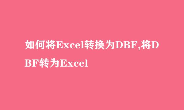 如何将Excel转换为DBF,将DBF转为Excel