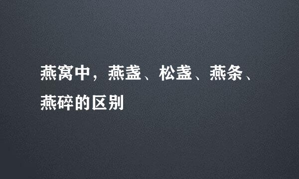 燕窝中，燕盏、松盏、燕条、燕碎的区别