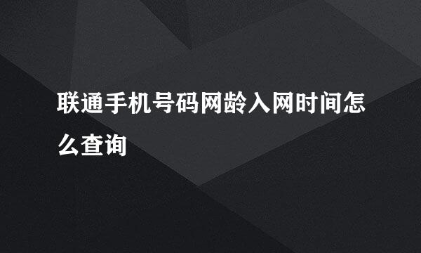 联通手机号码网龄入网时间怎么查询