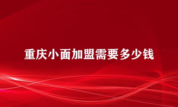 重庆小面加盟需要多少钱