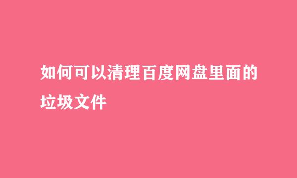 如何可以清理百度网盘里面的垃圾文件