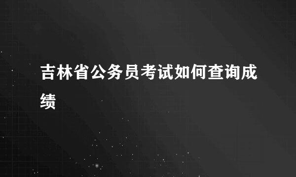 吉林省公务员考试如何查询成绩