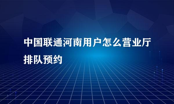 中国联通河南用户怎么营业厅排队预约