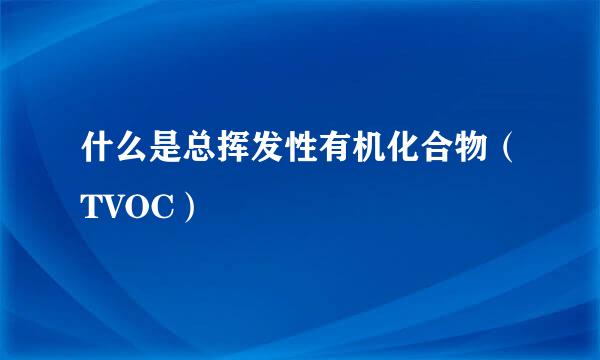 什么是总挥发性有机化合物（TVOC）