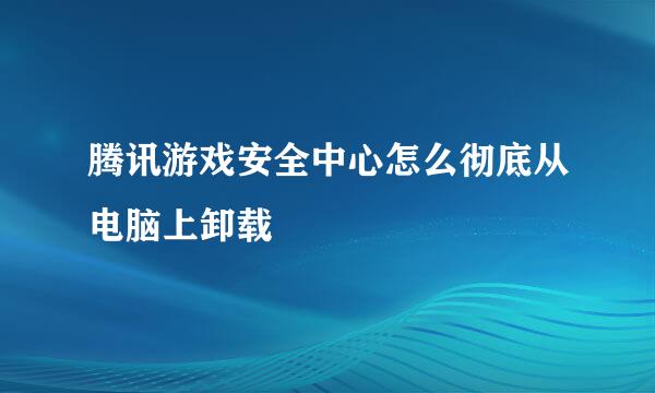 腾讯游戏安全中心怎么彻底从电脑上卸载