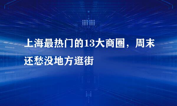 上海最热门的13大商圈，周末还愁没地方逛街