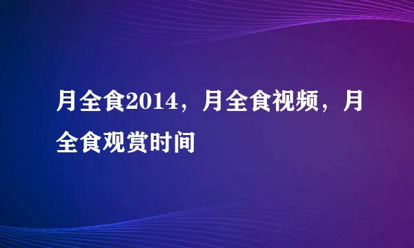 月全食2014，月全食视频，月全食观赏时间