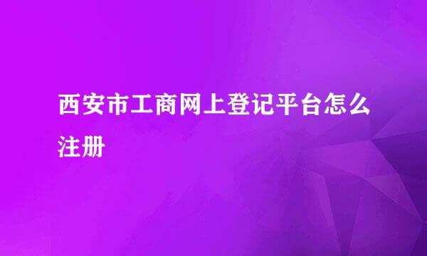 西安市工商网上登记平台怎么注册