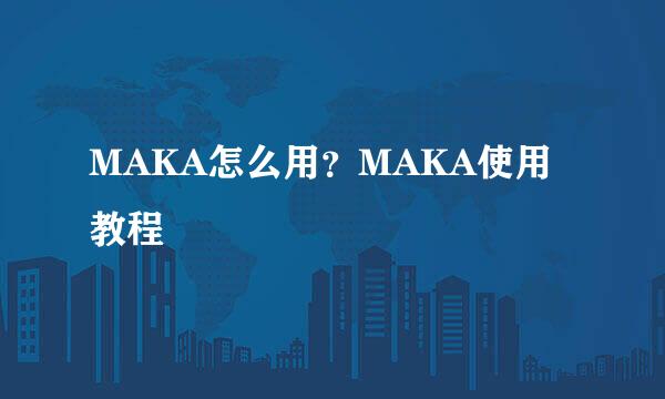 MAKA怎么用？MAKA使用教程