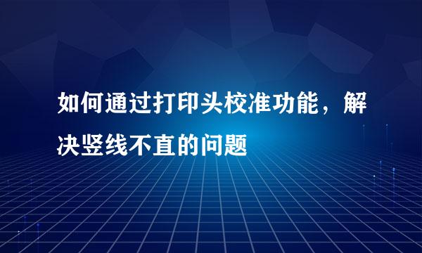 如何通过打印头校准功能，解决竖线不直的问题