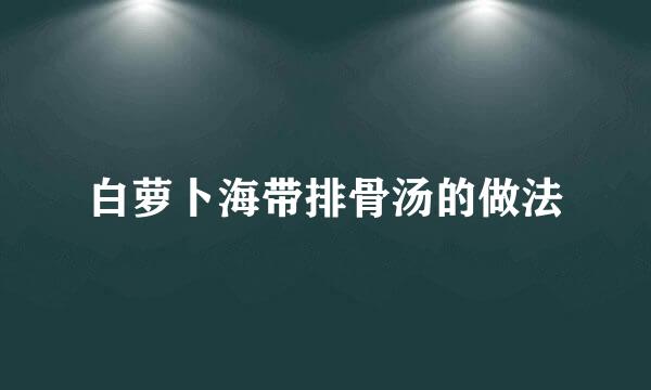 白萝卜海带排骨汤的做法