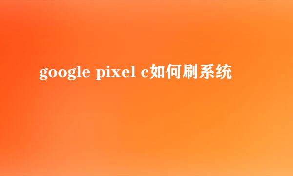 google pixel c如何刷系统