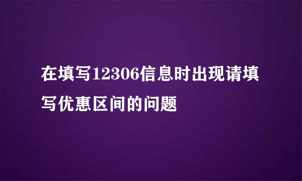 在填写12306信息时出现请填写优惠区间的问题