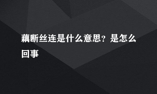 藕断丝连是什么意思？是怎么回事