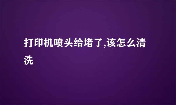 打印机喷头给堵了,该怎么清洗