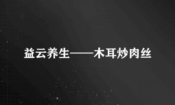 益云养生——木耳炒肉丝