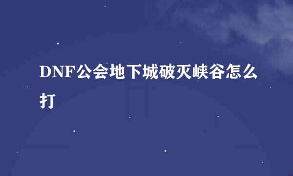 DNF公会地下城破灭峡谷怎么打