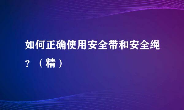 如何正确使用安全带和安全绳？（精）