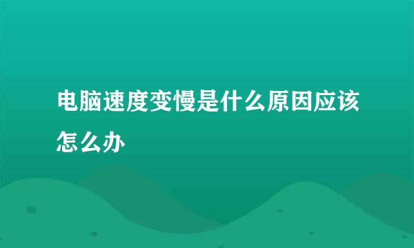 电脑速度变慢是什么原因应该怎么办