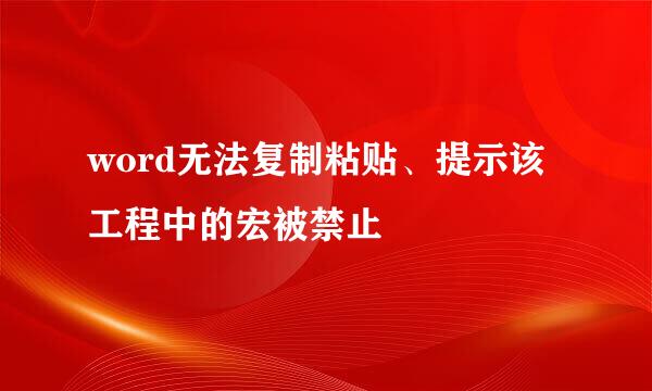 word无法复制粘贴、提示该工程中的宏被禁止