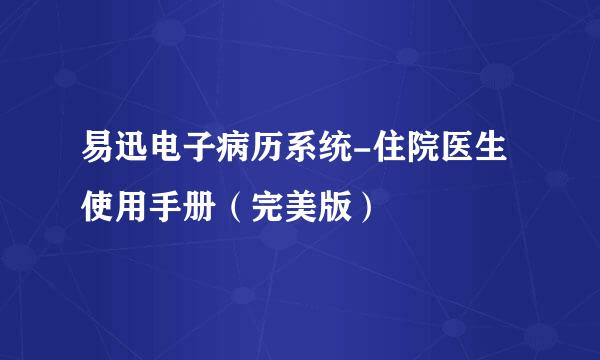 易迅电子病历系统-住院医生使用手册（完美版）