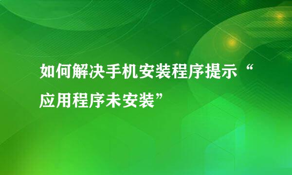 如何解决手机安装程序提示“应用程序未安装”