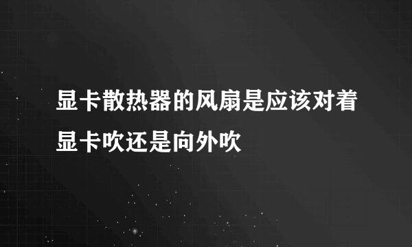 显卡散热器的风扇是应该对着显卡吹还是向外吹