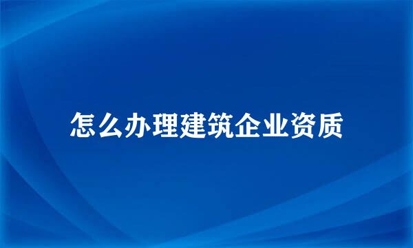 怎么办理建筑企业资质