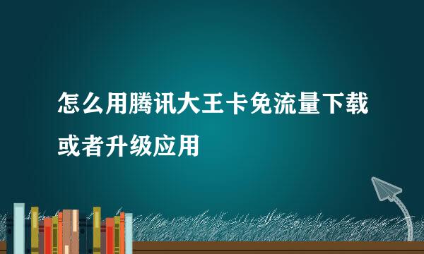 怎么用腾讯大王卡免流量下载或者升级应用