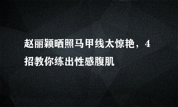 赵丽颖晒照马甲线太惊艳，4招教你练出性感腹肌