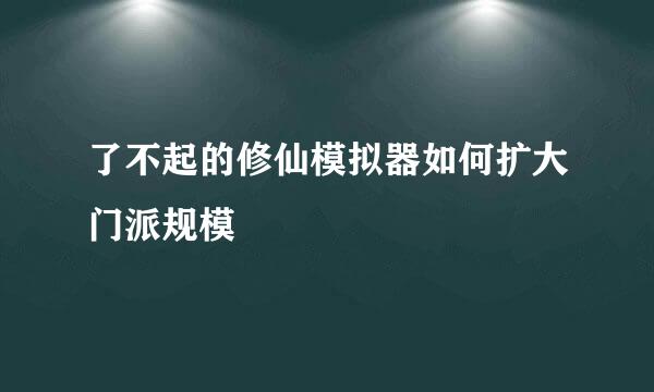 了不起的修仙模拟器如何扩大门派规模