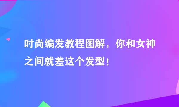 时尚编发教程图解，你和女神之间就差这个发型！