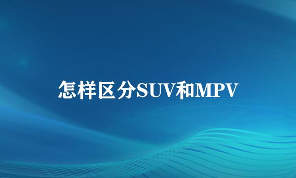 怎样区分SUV和MPV