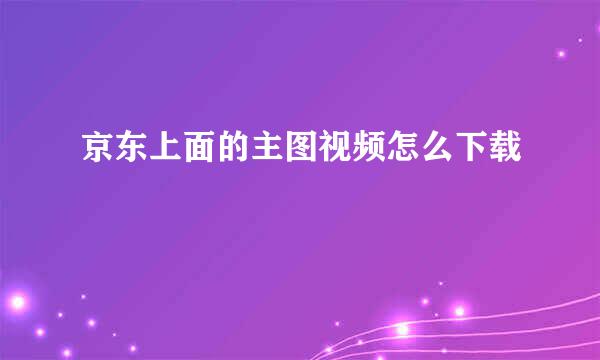 京东上面的主图视频怎么下载