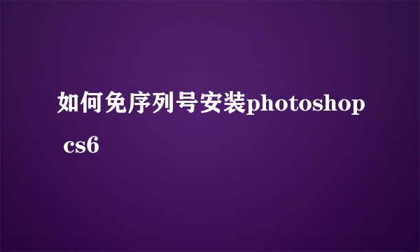 如何免序列号安装photoshop cs6