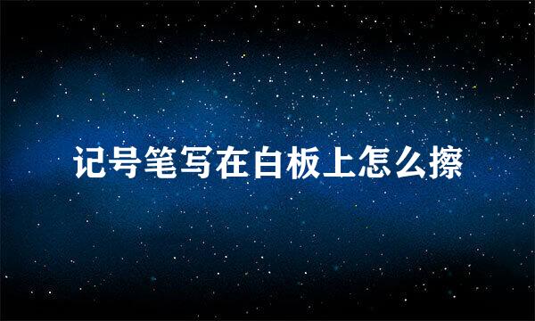 记号笔写在白板上怎么擦