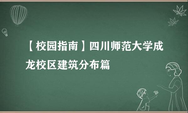 【校园指南】四川师范大学成龙校区建筑分布篇