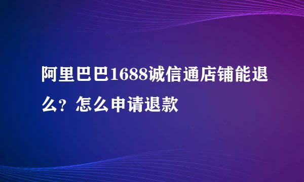 阿里巴巴1688诚信通店铺能退么？怎么申请退款