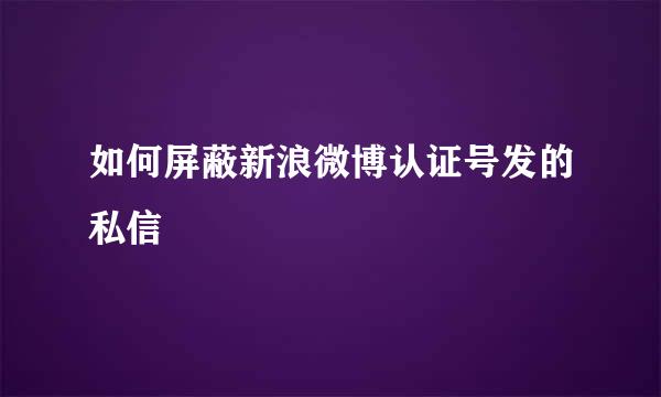 如何屏蔽新浪微博认证号发的私信