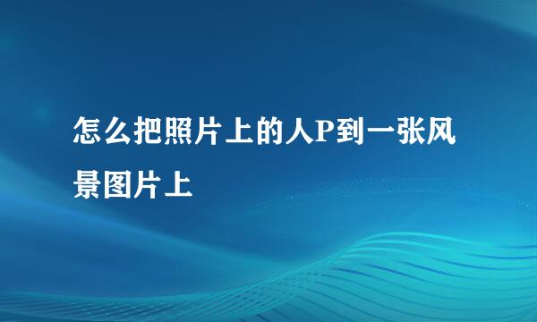 怎么把照片上的人P到一张风景图片上