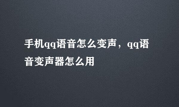 手机qq语音怎么变声，qq语音变声器怎么用