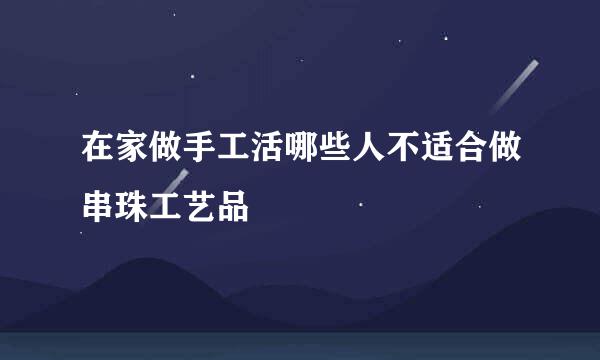 在家做手工活哪些人不适合做串珠工艺品