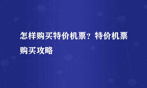 怎样购买特价机票？特价机票购买攻略