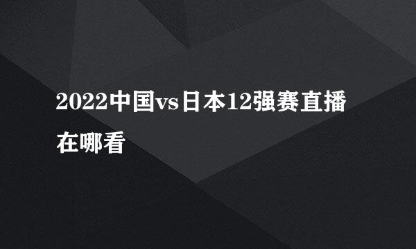 2022中国vs日本12强赛直播在哪看